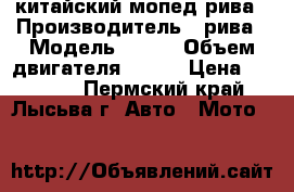 китайский мопед рива › Производитель ­ рива › Модель ­ 100 › Объем двигателя ­ 100 › Цена ­ 15 000 - Пермский край, Лысьва г. Авто » Мото   